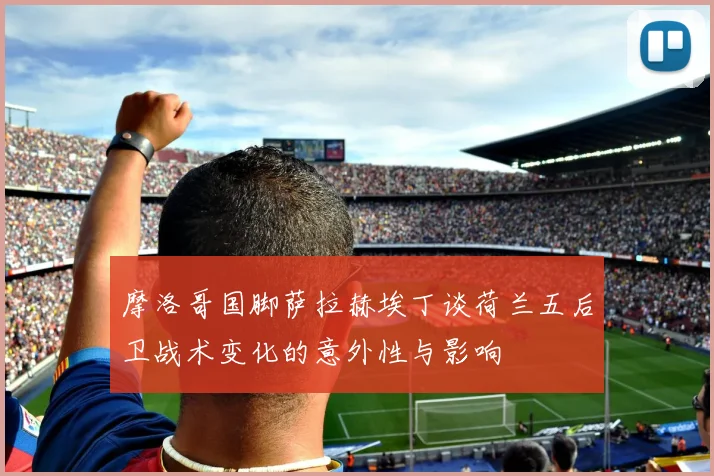 摩洛哥国脚萨拉赫埃丁谈荷兰五后卫战术变化的意外性与影响