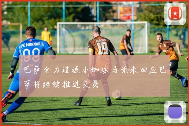巴萨全力追逐小蜘蛛马竞未回应巴萨将继续推进交易
