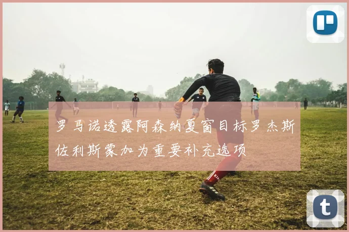 罗马诺透露阿森纳夏窗目标罗杰斯佐利斯蒙加为重要补充选项