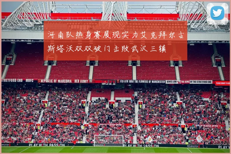 河南队热身赛展现实力艾克拜尔古斯塔沃双双破门击败武汉三镇