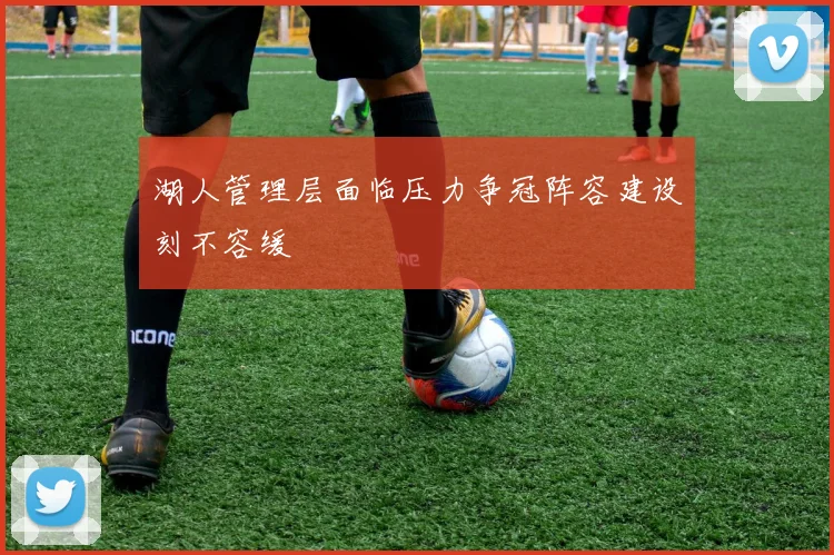 湖人管理层面临压力争冠阵容建设刻不容缓