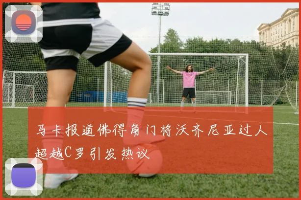 马卡报道佛得角门将沃齐尼亚过人超越C罗引发热议