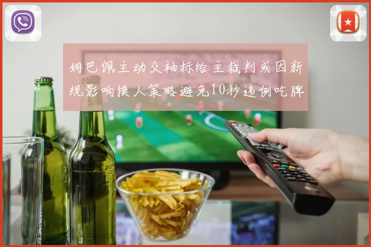 姆巴佩主动交袖标给主裁判或因新规影响换人策略避免10秒违例吃牌