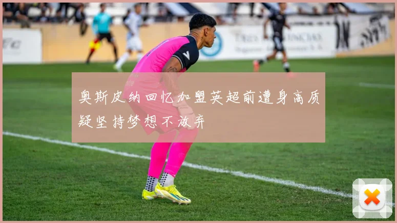 奥斯皮纳回忆加盟英超前遭身高质疑坚持梦想不放弃