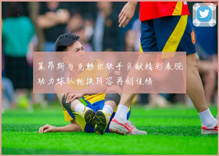 莱昂斯与克赖尔联手贡献精彩表现助力球队轮换阵容再创佳绩