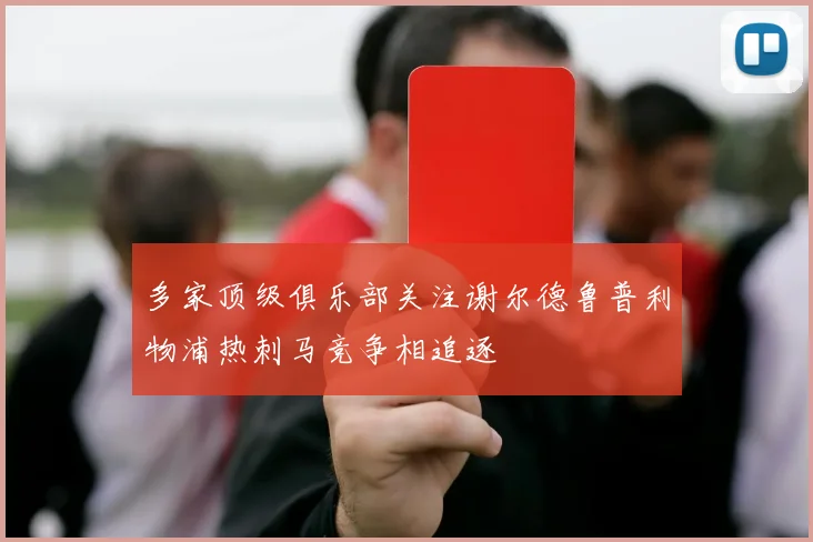 多家顶级俱乐部关注谢尔德鲁普利物浦热刺马竞争相追逐