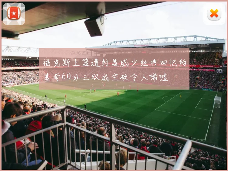 福克斯上篮遭封盖威少经典回忆约基奇60分三双成空砍令人唏嘘