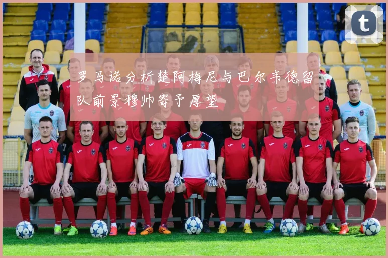 罗马诺分析楚阿梅尼与巴尔韦德留队前景穆帅寄予厚望