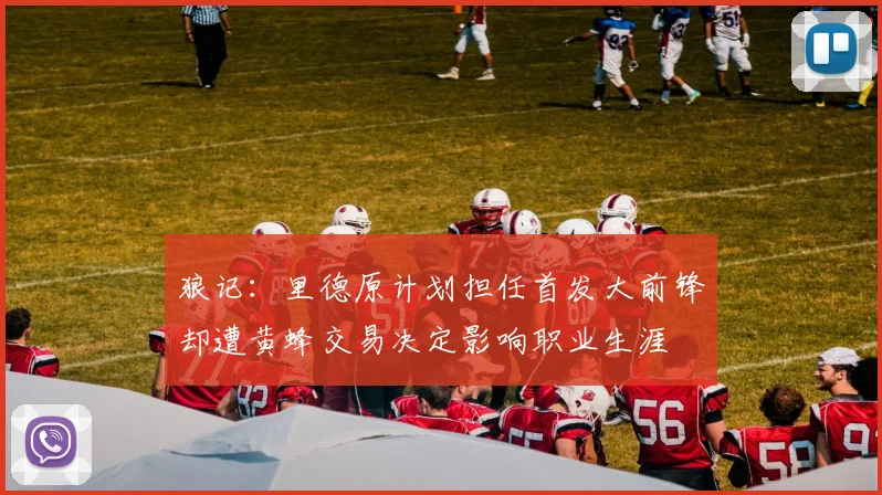 狼记：里德原计划担任首发大前锋却遭黄蜂交易决定影响职业生涯