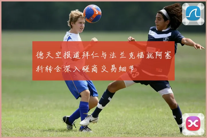 德天空报道拜仁与法兰克福就阿塞科转会深入磋商交易细节