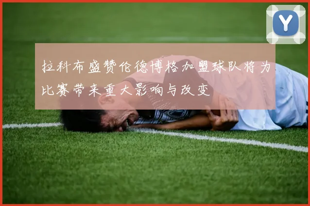 拉科布盛赞伦德博格加盟球队将为比赛带来重大影响与改变