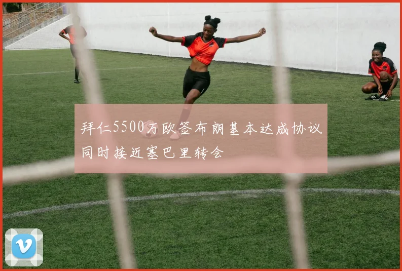 拜仁5500万欧签布朗基本达成协议同时接近塞巴里转会