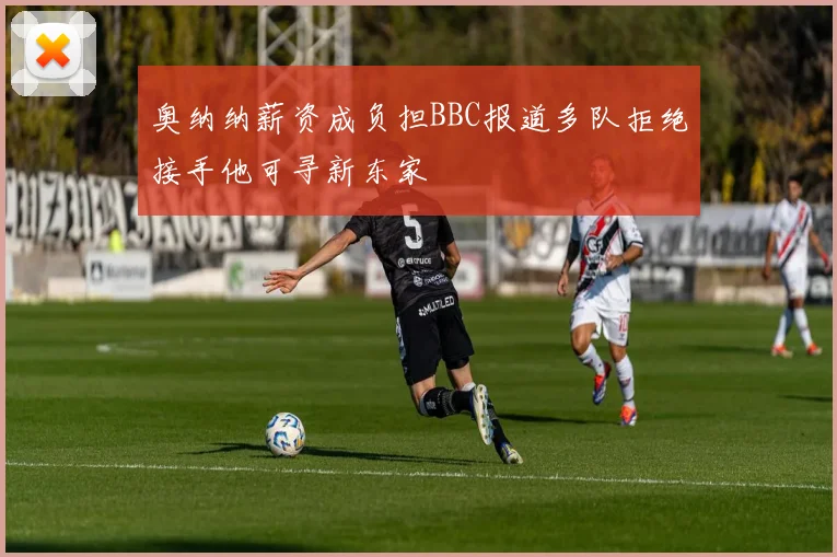 奥纳纳薪资成负担BBC报道多队拒绝接手他可寻新东家