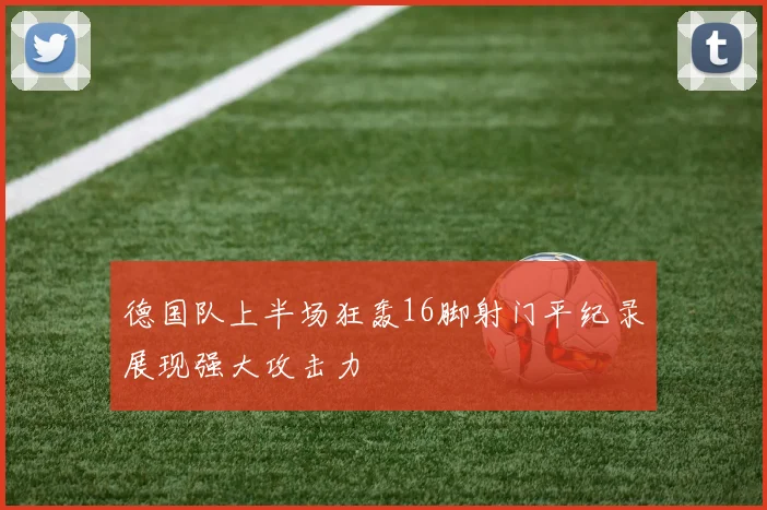 德国队上半场狂轰16脚射门平纪录展现强大攻击力