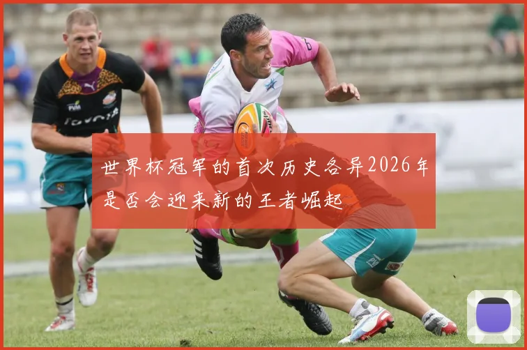 世界杯冠军的首次历史各异2026年是否会迎来新的王者崛起