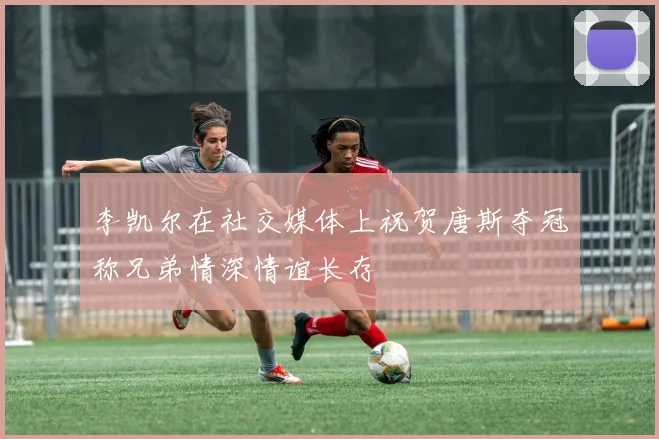 李凯尔在社交媒体上祝贺唐斯夺冠称兄弟情深情谊长存